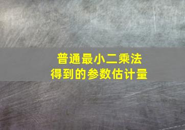 普通最小二乘法得到的参数估计量