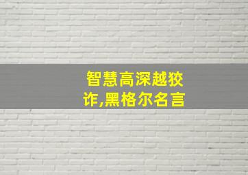 智慧高深越狡诈,黑格尔名言