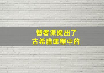 智者派提出了古希腊课程中的