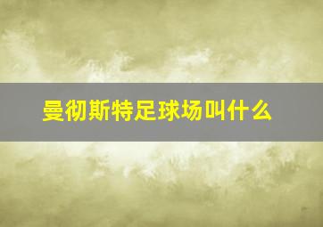 曼彻斯特足球场叫什么