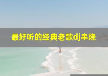 最好听的经典老歌dj串烧