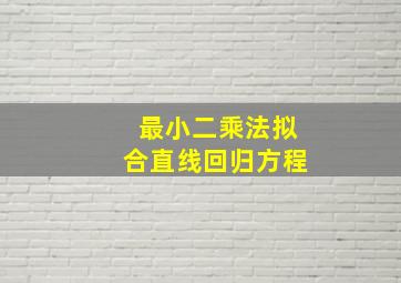 最小二乘法拟合直线回归方程