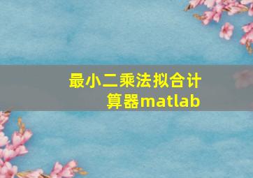 最小二乘法拟合计算器matlab