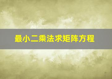 最小二乘法求矩阵方程