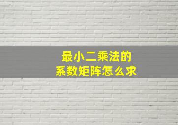 最小二乘法的系数矩阵怎么求