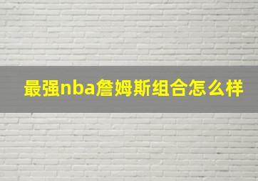 最强nba詹姆斯组合怎么样