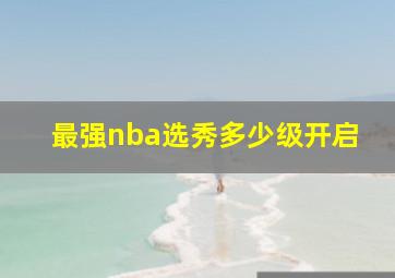 最强nba选秀多少级开启