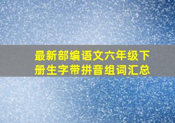 最新部编语文六年级下册生字带拼音组词汇总