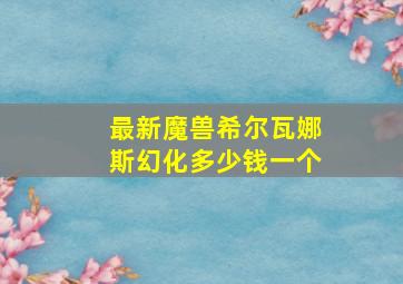 最新魔兽希尔瓦娜斯幻化多少钱一个