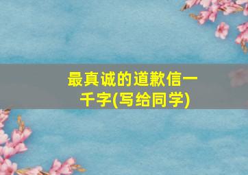 最真诚的道歉信一千字(写给同学)