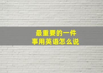 最重要的一件事用英语怎么说