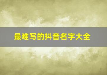 最难写的抖音名字大全