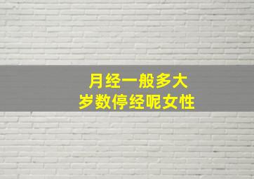 月经一般多大岁数停经呢女性