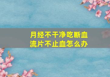 月经不干净吃断血流片不止血怎么办