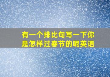 有一个排比句写一下你是怎样过春节的呢英语