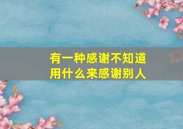 有一种感谢不知道用什么来感谢别人