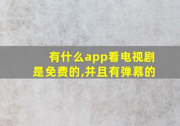 有什么app看电视剧是免费的,并且有弹幕的