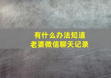 有什么办法知道老婆微信聊天记录