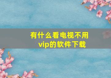 有什么看电视不用vip的软件下载