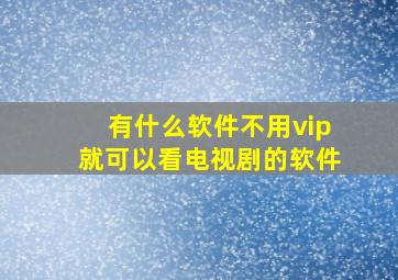 有什么软件不用vip就可以看电视剧的软件