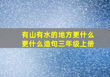 有山有水的地方更什么更什么造句三年级上册