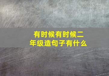 有时候有时候二年级造句子有什么