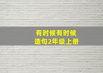 有时候有时候造句2年级上册