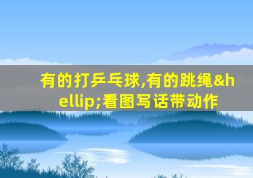 有的打乒乓球,有的跳绳…看图写话带动作