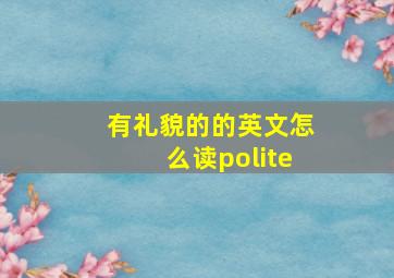 有礼貌的的英文怎么读polite