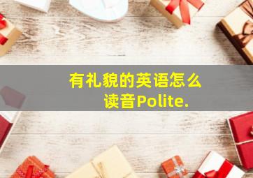 有礼貌的英语怎么读音Polite.