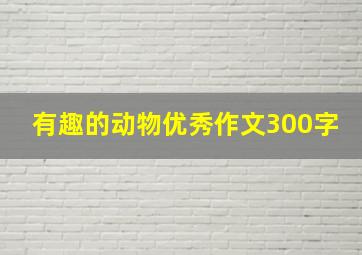 有趣的动物优秀作文300字