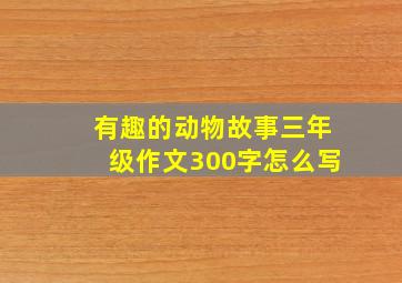 有趣的动物故事三年级作文300字怎么写