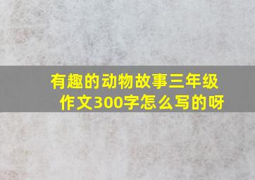 有趣的动物故事三年级作文300字怎么写的呀