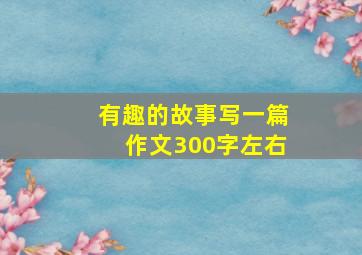 有趣的故事写一篇作文300字左右