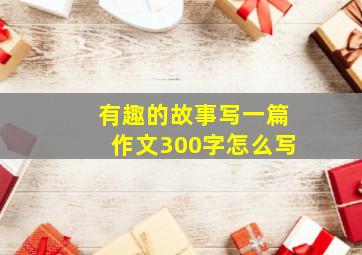 有趣的故事写一篇作文300字怎么写