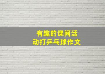 有趣的课间活动打乒乓球作文