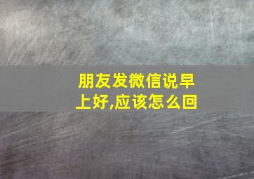 朋友发微信说早上好,应该怎么回