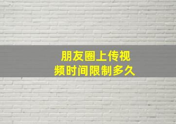 朋友圈上传视频时间限制多久