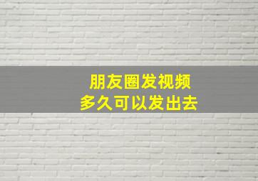 朋友圈发视频多久可以发出去