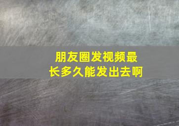 朋友圈发视频最长多久能发出去啊