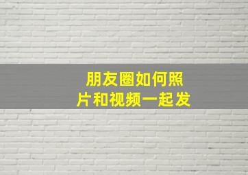 朋友圈如何照片和视频一起发