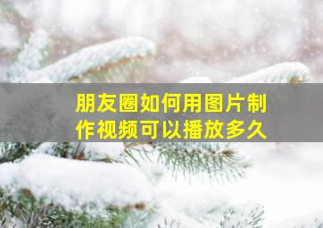 朋友圈如何用图片制作视频可以播放多久