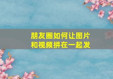 朋友圈如何让图片和视频拼在一起发