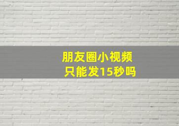 朋友圈小视频只能发15秒吗