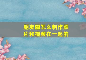 朋友圈怎么制作照片和视频在一起的