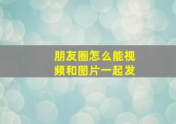 朋友圈怎么能视频和图片一起发