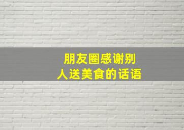 朋友圈感谢别人送美食的话语