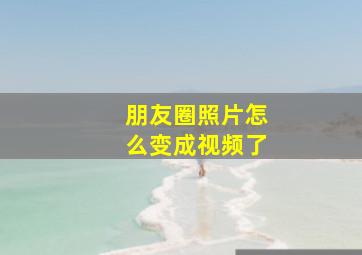 朋友圈照片怎么变成视频了