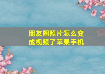 朋友圈照片怎么变成视频了苹果手机