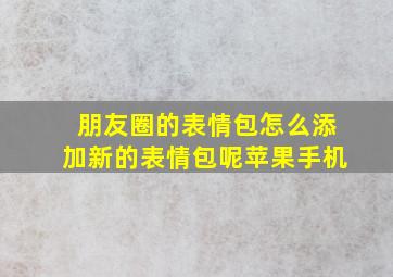 朋友圈的表情包怎么添加新的表情包呢苹果手机